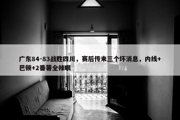 广东84-83战胜四川，赛后传来三个坏消息，内线+巴顿+2番薯全辣眼