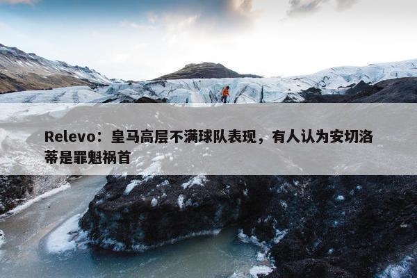 Relevo：皇马高层不满球队表现，有人认为安切洛蒂是罪魁祸首