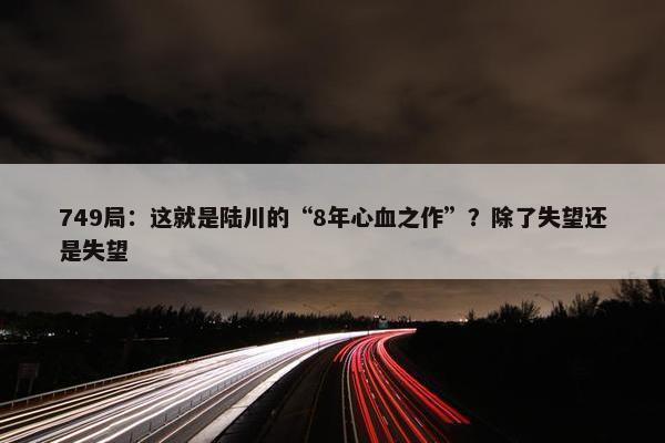 749局：这就是陆川的“8年心血之作”？除了失望还是失望