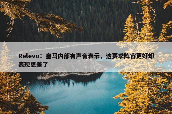 Relevo：皇马内部有声音表示，这赛季阵容更好却表现更差了