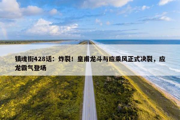 镇魂街428话：炸裂！皇甫龙斗与应乘风正式决裂，应龙霸气登场