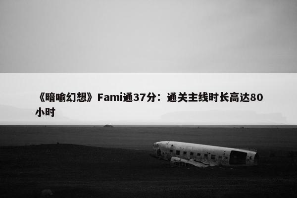 《暗喻幻想》Fami通37分：通关主线时长高达80小时