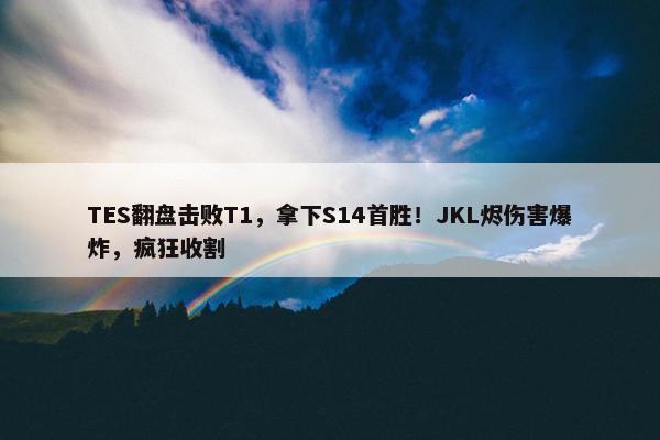 TES翻盘击败T1，拿下S14首胜！JKL烬伤害爆炸，疯狂收割