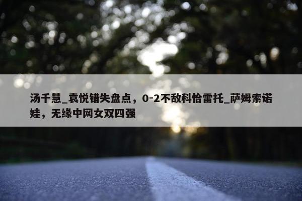 汤千慧_袁悦错失盘点，0-2不敌科恰雷托_萨姆索诺娃，无缘中网女双四强