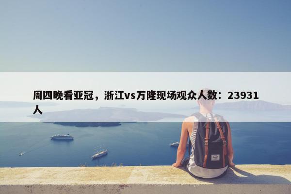 周四晚看亚冠，浙江vs万隆现场观众人数：23931人