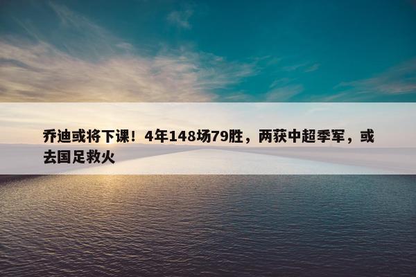 乔迪或将下课！4年148场79胜，两获中超季军，或去国足救火