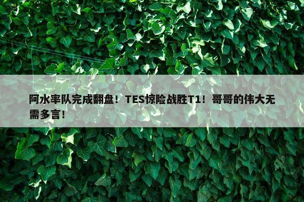 阿水率队完成翻盘！TES惊险战胜T1！哥哥的伟大无需多言！