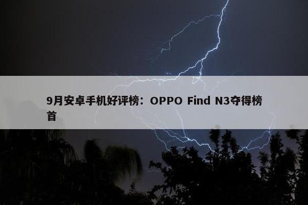 9月安卓手机好评榜：OPPO Find N3夺得榜首