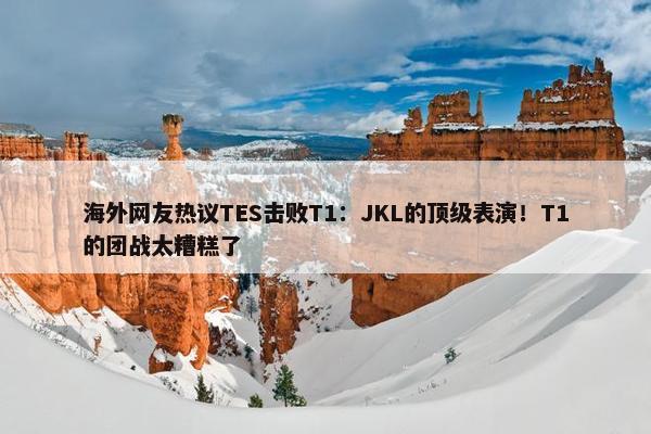 海外网友热议TES击败T1：JKL的顶级表演！T1的团战太糟糕了