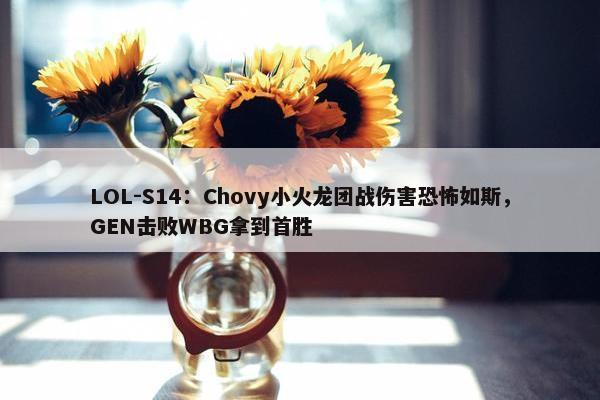 LOL-S14：Chovy小火龙团战伤害恐怖如斯，GEN击败WBG拿到首胜