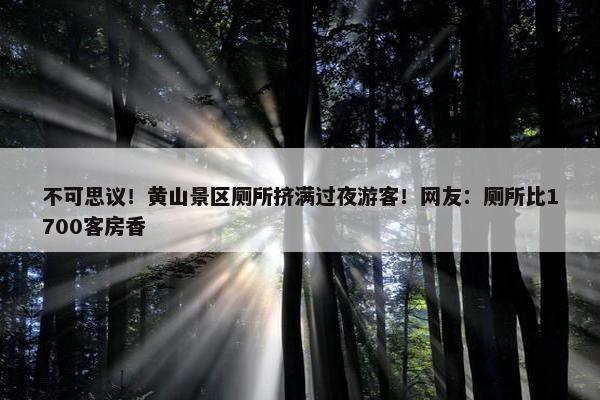 不可思议！黄山景区厕所挤满过夜游客！网友：厕所比1700客房香