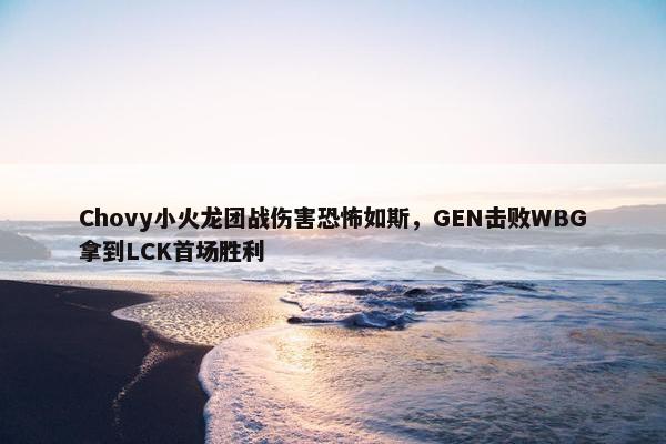 Chovy小火龙团战伤害恐怖如斯，GEN击败WBG拿到LCK首场胜利