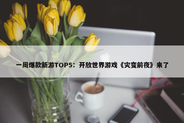 一周爆款新游TOP5：开放世界游戏《灾变前夜》来了