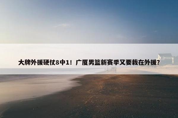 大牌外援硬仗8中1！广厦男篮新赛季又要栽在外援？