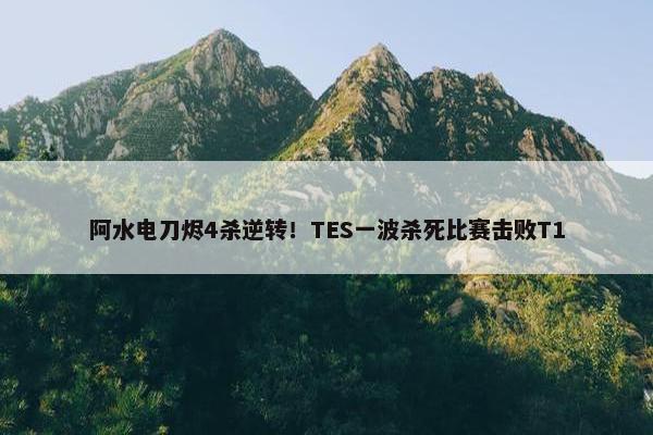 阿水电刀烬4杀逆转！TES一波杀死比赛击败T1