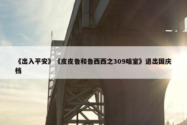 《出入平安》《皮皮鲁和鲁西西之309暗室》退出国庆档