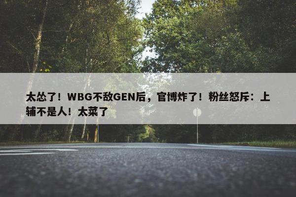 太怂了！WBG不敌GEN后，官博炸了！粉丝怒斥：上辅不是人！太菜了