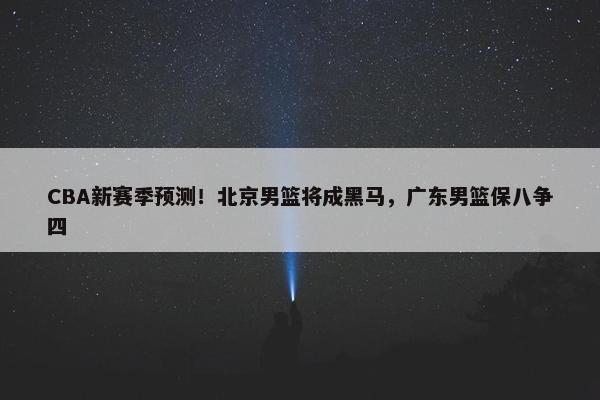 CBA新赛季预测！北京男篮将成黑马，广东男篮保八争四