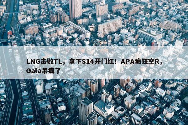 LNG击败TL，拿下S14开门红！APA疯狂空R，Gala杀疯了