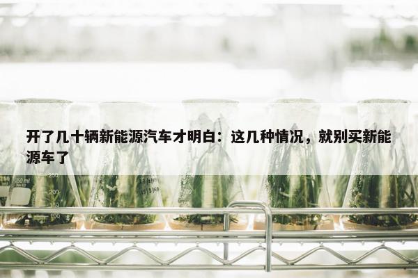 开了几十辆新能源汽车才明白：这几种情况，就别买新能源车了