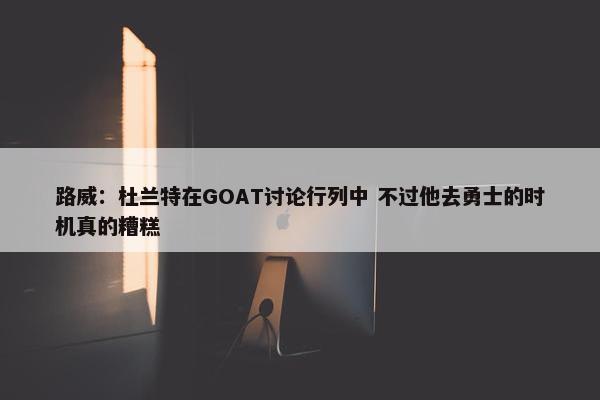 路威：杜兰特在GOAT讨论行列中 不过他去勇士的时机真的糟糕