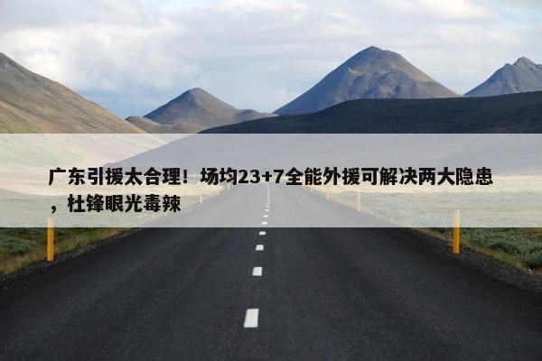 广东引援太合理！场均23+7全能外援可解决两大隐患，杜锋眼光毒辣