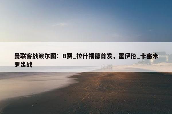 曼联客战波尔图：B费_拉什福德首发，霍伊伦_卡塞米罗出战