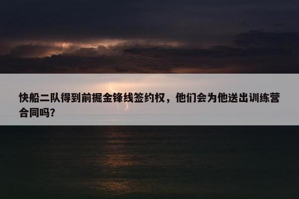 快船二队得到前掘金锋线签约权，他们会为他送出训练营合同吗？