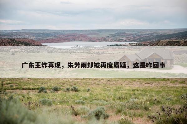 广东王炸再现，朱芳雨却被再度质疑，这是咋回事