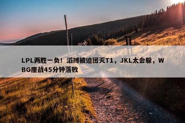 LPL两胜一负！滔搏被迫团灭T1，JKL太会躲，WBG鏖战45分钟落败