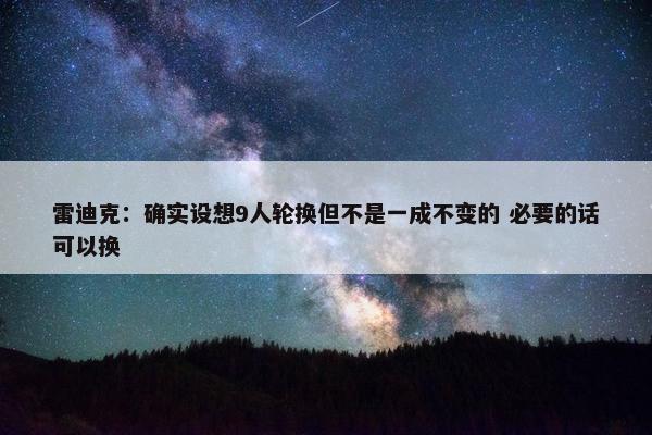 雷迪克：确实设想9人轮换但不是一成不变的 必要的话可以换