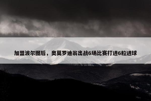 加盟波尔图后，奥莫罗迪翁出战6场比赛打进6粒进球