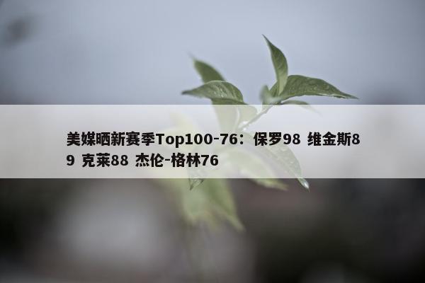 美媒晒新赛季Top100-76：保罗98 维金斯89 克莱88 杰伦-格林76