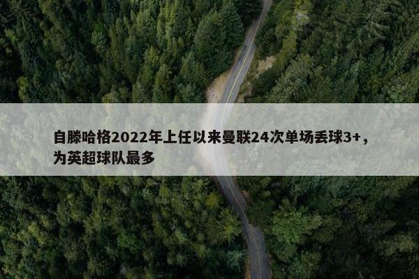 自滕哈格2022年上任以来曼联24次单场丢球3+，为英超球队最多