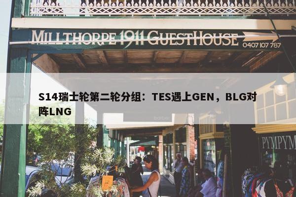 S14瑞士轮第二轮分组：TES遇上GEN，BLG对阵LNG