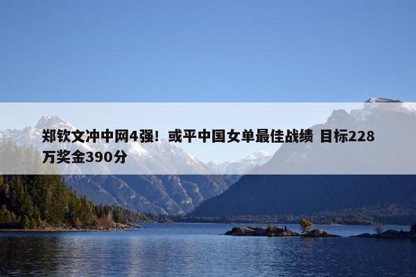 郑钦文冲中网4强！或平中国女单最佳战绩 目标228万奖金390分