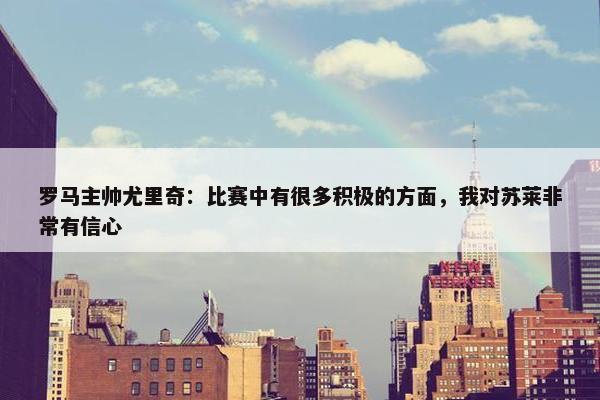 罗马主帅尤里奇：比赛中有很多积极的方面，我对苏莱非常有信心