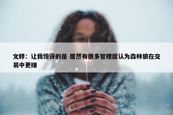 文胖：让我惊讶的是 居然有很多管理层认为森林狼在交易中更赚