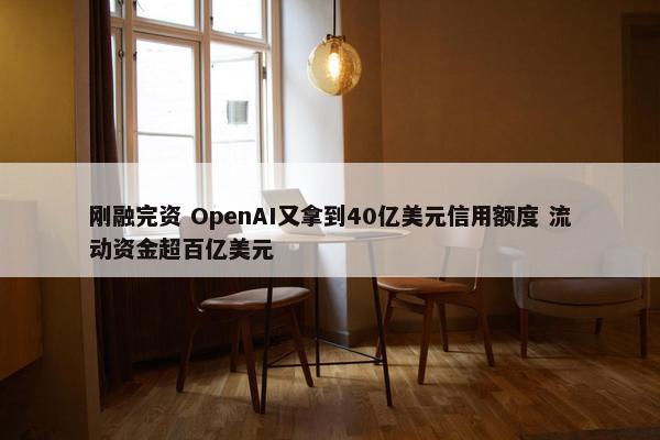 刚融完资 OpenAI又拿到40亿美元信用额度 流动资金超百亿美元