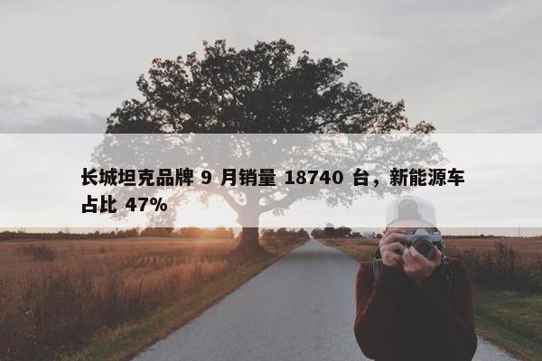 长城坦克品牌 9 月销量 18740 台，新能源车占比 47%