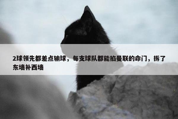 2球领先都差点输球，每支球队都能掐曼联的命门，拆了东墙补西墙