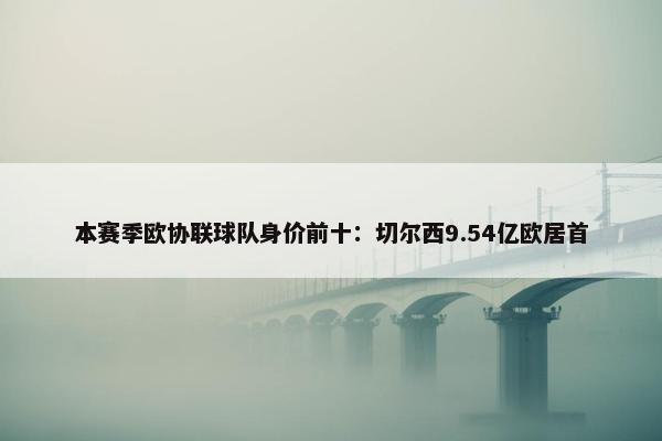 本赛季欧协联球队身价前十：切尔西9.54亿欧居首