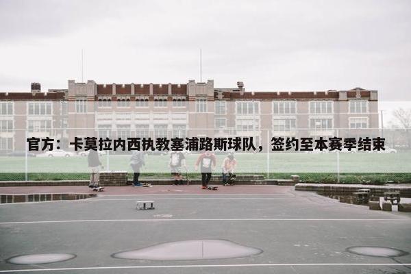 官方：卡莫拉内西执教塞浦路斯球队，签约至本赛季结束