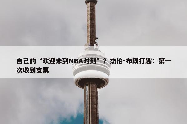 自己的“欢迎来到NBA时刻”？杰伦-布朗打趣：第一次收到支票