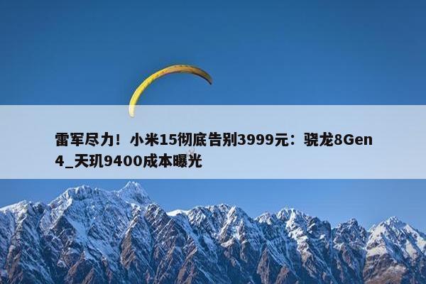 雷军尽力！小米15彻底告别3999元：骁龙8Gen4_天玑9400成本曝光