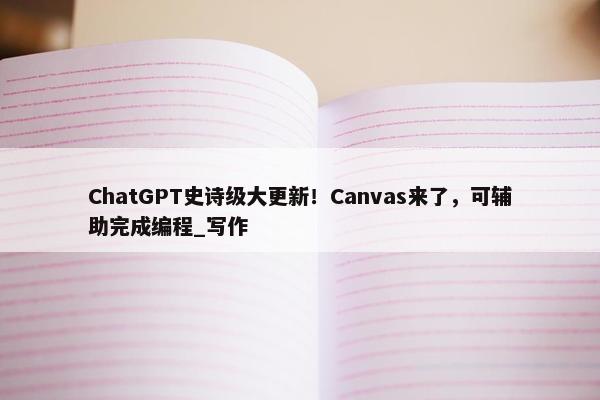 ChatGPT史诗级大更新！Canvas来了，可辅助完成编程_写作