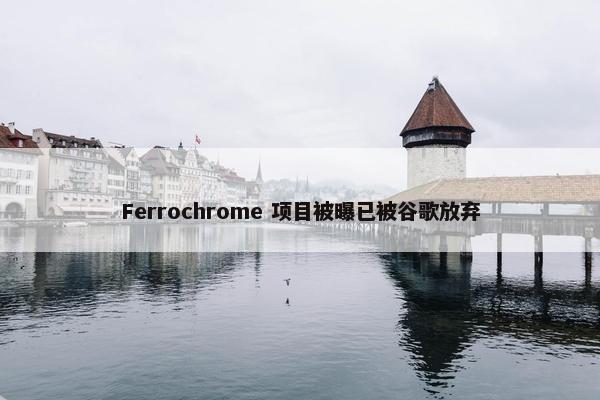 Ferrochrome 项目被曝已被谷歌放弃