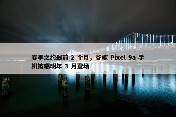 春季之约提前 2 个月，谷歌 Pixel 9a 手机被曝明年 3 月登场