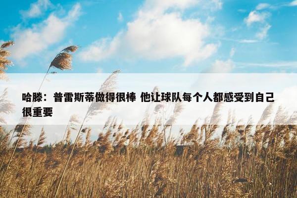 哈滕：普雷斯蒂做得很棒 他让球队每个人都感受到自己很重要