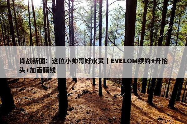 肖战新图：这位小帅哥好水灵｜EVELOM续约+升抬头+加面膜线